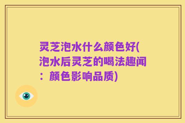 灵芝泡水什么颜色好(泡水后灵芝的喝法趣闻:颜色影响品质)
