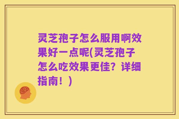 灵芝孢子怎么服用啊效果好一点呢(灵芝孢子怎么吃效果更佳?详细指南!)