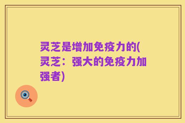 灵芝是增加免疫力的(灵芝：强大的免疫力加强者)