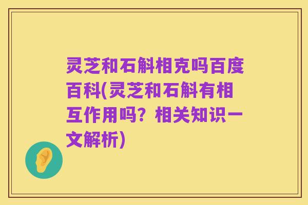 灵芝和石斛相克吗百度百科(灵芝和石斛有相互作用吗？相关知识一文解析)