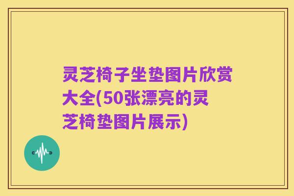 灵芝椅子坐垫图片欣赏大全(50张漂亮的灵芝椅垫图片展示)