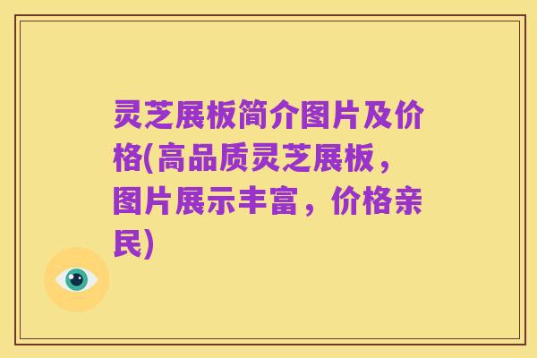 灵芝展板简介图片及价格(高品质灵芝展板，图片展示丰富，价格亲民)
