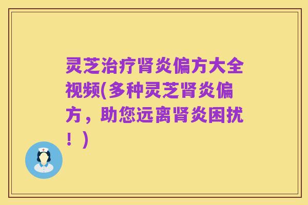 灵芝治疗肾炎偏方大全视频(多种灵芝肾炎偏方,助您远离肾炎困扰!)