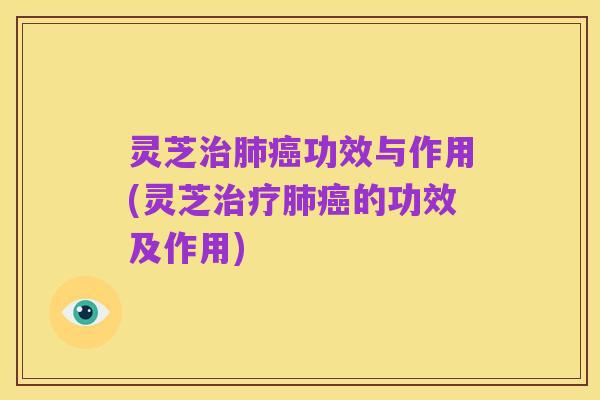 灵芝治肺癌功效与作用(灵芝治疗肺癌的功效及作用)
