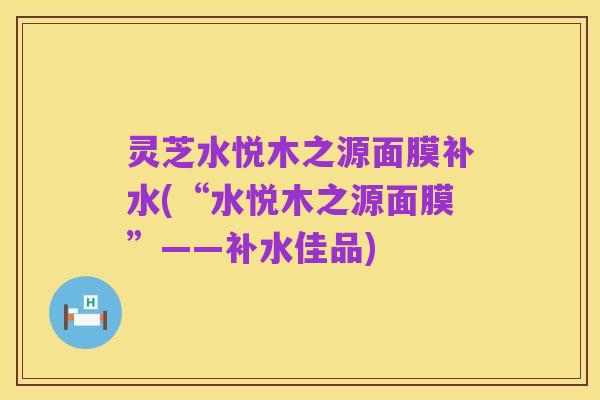 灵芝水悦木之源面膜补水(“水悦木之源面膜”——补水佳品)