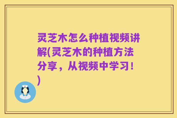 灵芝木怎么种植视频讲解(灵芝木的种植方法分享，从视频中学习！)