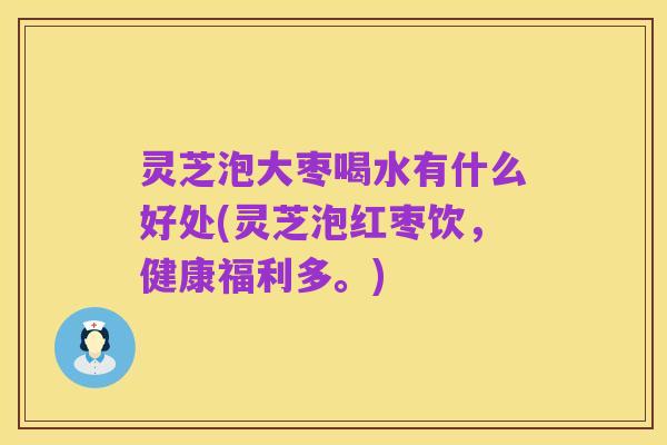 灵芝泡大枣喝水有什么好处(灵芝泡红枣饮，健康福利多。)