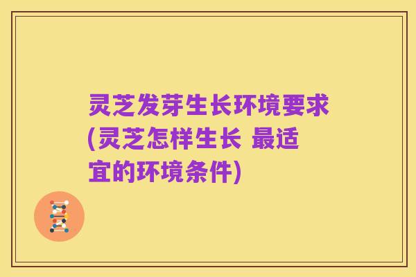 灵芝发芽生长环境要求(灵芝怎样生长 最适宜的环境条件)