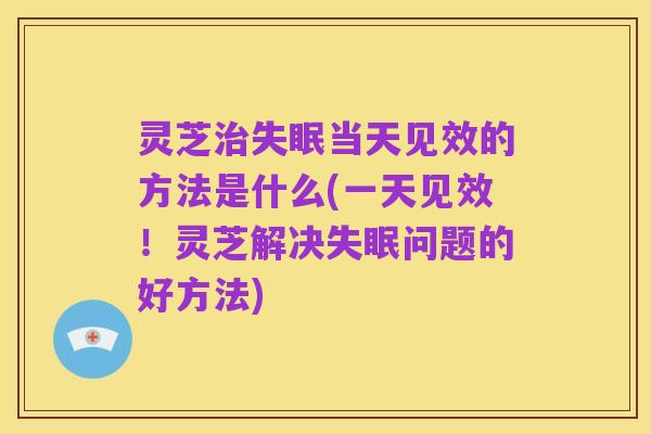 灵芝治失眠当天见效的方法是什么(一天见效！灵芝解决失眠问题的好方法)