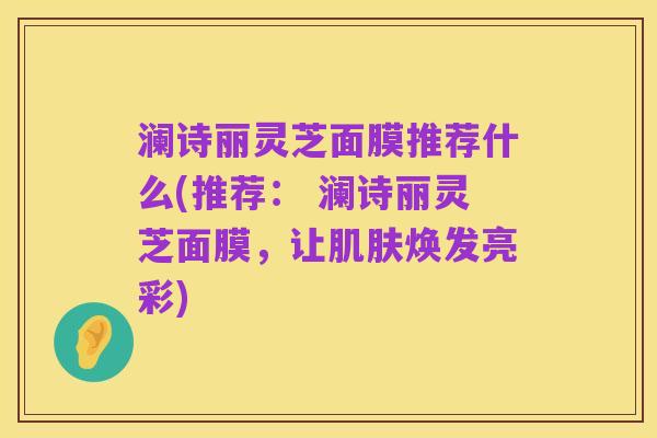 澜诗丽灵芝面膜推荐什么(推荐: 澜诗丽灵芝面膜,让肌肤焕发亮彩)