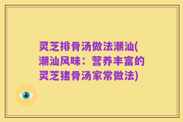 灵芝排骨汤做法潮汕(潮汕风味:营养丰富的灵芝猪骨汤家常做法)