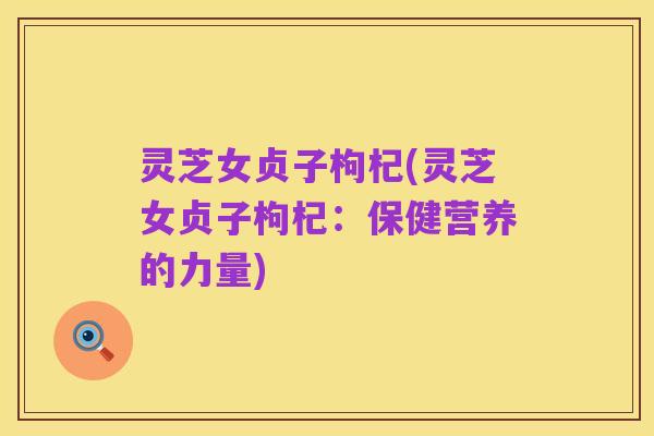 灵芝女贞子枸杞(灵芝女贞子枸杞：保健营养的力量)