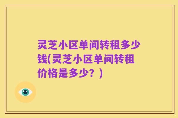灵芝小区单间转租多少钱(灵芝小区单间转租价格是多少?)