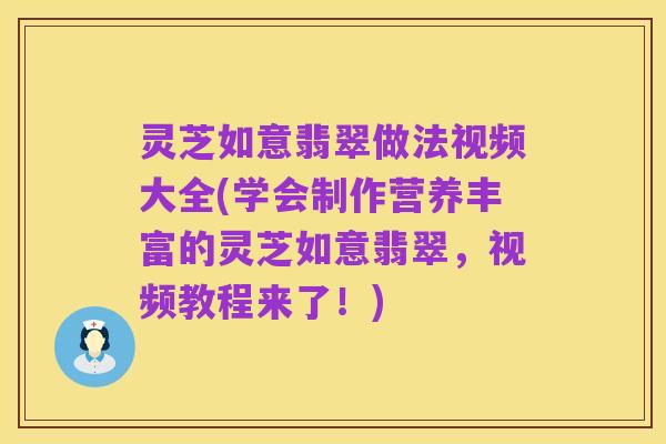 灵芝如意翡翠做法视频大全(学会制作营养丰富的灵芝如意翡翠，视频教程来了！)