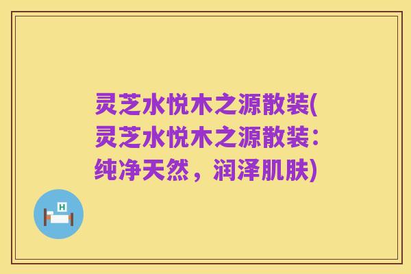 灵芝水悦木之源散装(灵芝水悦木之源散装：纯净天然，润泽肌肤)
