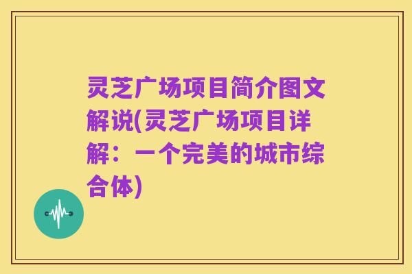 灵芝广场项目简介图文解说(灵芝广场项目详解:一个完美的城市综合体)