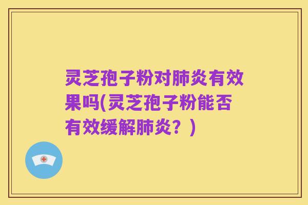 灵芝孢子粉对肺炎有效果吗(灵芝孢子粉能否有效缓解肺炎?)
