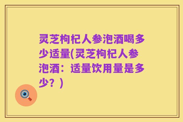 灵芝枸杞人参泡酒喝多少适量(灵芝枸杞人参泡酒：适量饮用量是多少？)