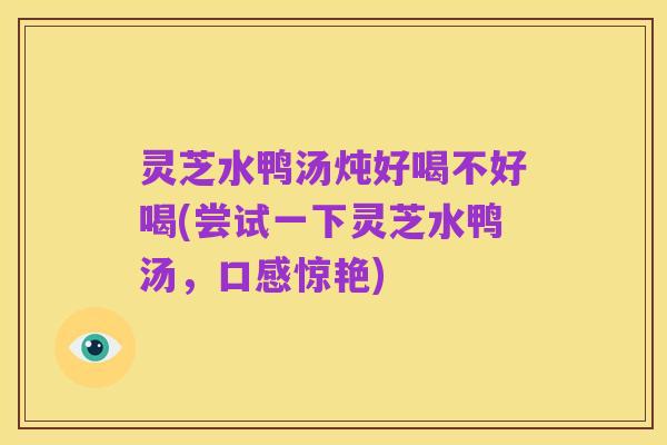 灵芝水鸭汤炖好喝不好喝(尝试一下灵芝水鸭汤，口感惊艳)