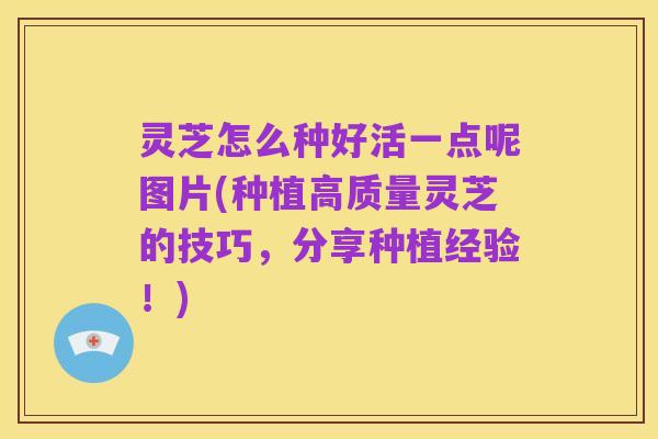 灵芝怎么种好活一点呢图片(种植高质量灵芝的技巧，分享种植经验！)