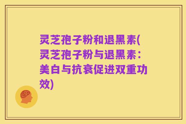 灵芝孢子粉和退黑素(灵芝孢子粉与退黑素：美白与抗衰促进双重功效)