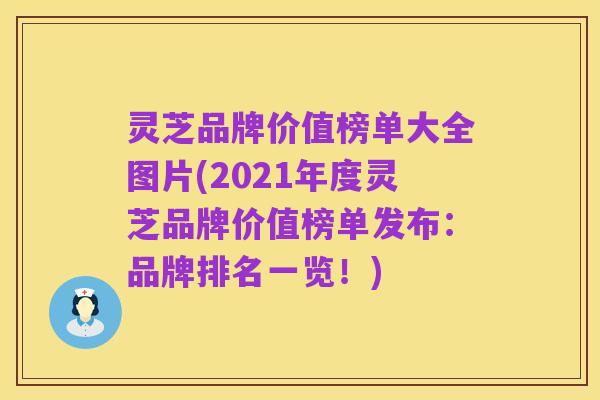 灵芝品牌价值榜单大全图片(2021年度灵芝品牌价值榜单发布：品牌排名一览！)