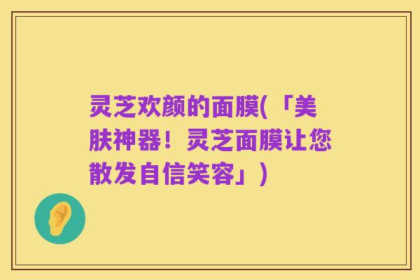 灵芝欢颜的面膜(「美肤神器！灵芝面膜让您散发自信笑容」)