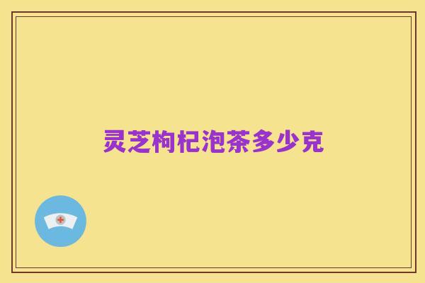 灵芝枸杞泡茶多少克