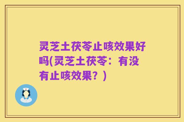 灵芝土茯苓止咳效果好吗(灵芝土茯苓:有没有止咳效果?)