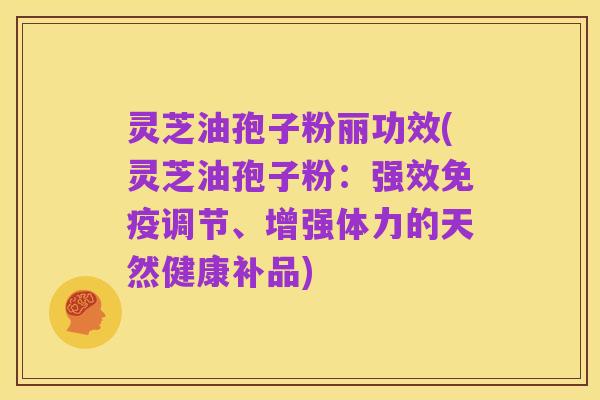 灵芝油孢子粉丽功效(灵芝油孢子粉:强效免疫调节、增强体力的天然健康补品)