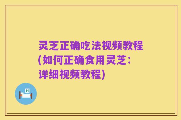 灵芝正确吃法视频教程(如何正确食用灵芝:详细视频教程)