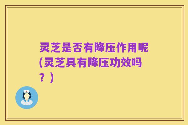 灵芝是否有降压作用呢(灵芝具有降压功效吗?)