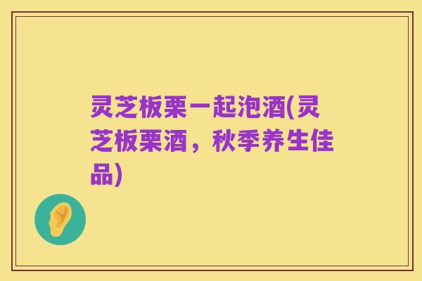 灵芝板栗一起泡酒(灵芝板栗酒,秋季养生佳品)