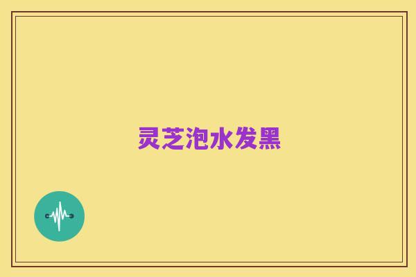 灵芝泡水发黑