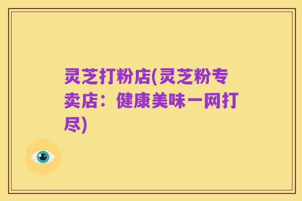 灵芝打粉店(灵芝粉专卖店：健康美味一网打尽)