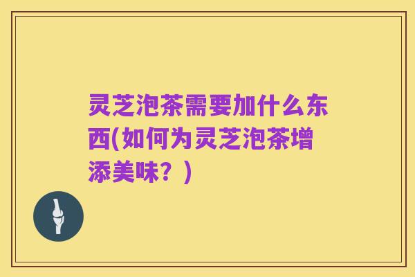 灵芝泡茶需要加什么东西(如何为灵芝泡茶增添美味？)
