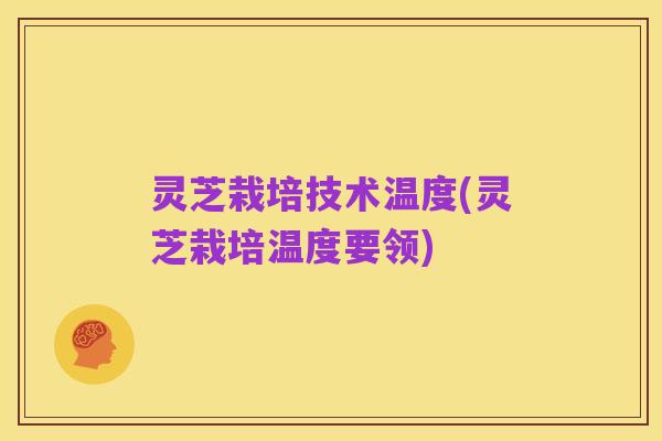 灵芝栽培技术温度(灵芝栽培温度要领)