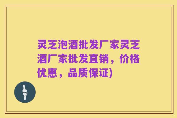 灵芝泡酒批发厂家灵芝酒厂家批发直销,价格优惠,品质保证)