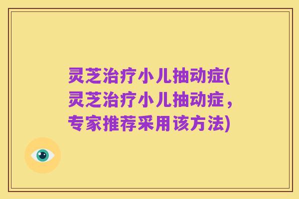 灵芝治疗小儿抽动症(灵芝治疗小儿抽动症,专家推荐采用该方法)