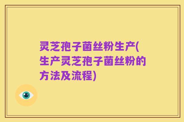 灵芝孢子菌丝粉生产(生产灵芝孢子菌丝粉的方法及流程)
