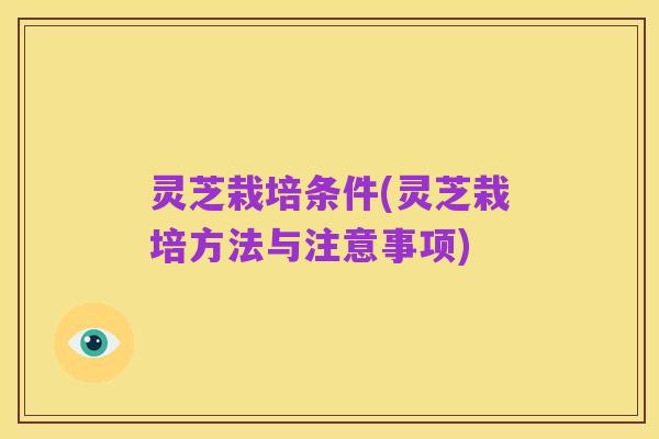 灵芝栽培条件(灵芝栽培方法与注意事项)