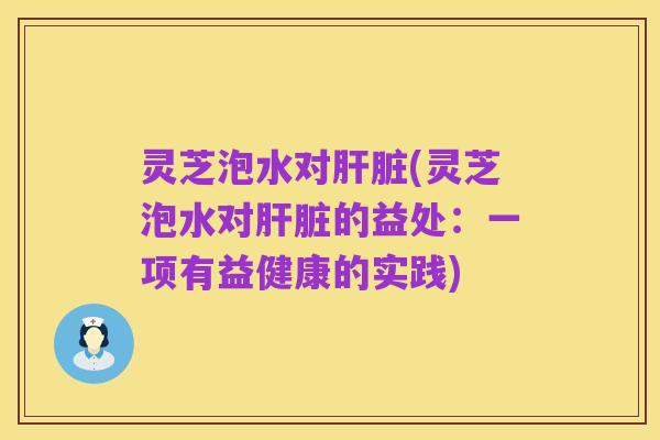 灵芝泡水对肝脏(灵芝泡水对肝脏的益处:一项有益健康的实践)