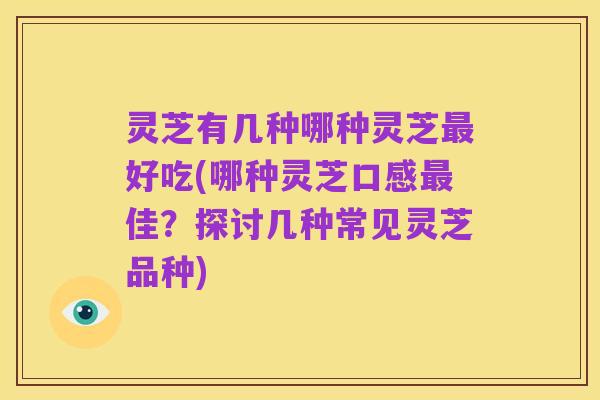 灵芝有几种哪种灵芝最好吃(哪种灵芝口感最佳?探讨几种常见灵芝品种)