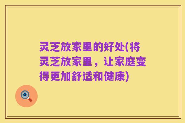 灵芝放家里的好处(将灵芝放家里,让家庭变得更加舒适和健康)