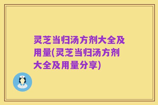 灵芝当归汤方剂大全及用量(灵芝当归汤方剂大全及用量分享)