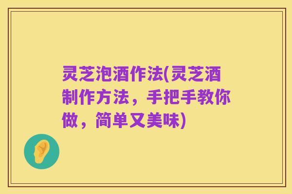灵芝泡酒作法(灵芝酒制作方法,手把手教你做,简单又美味)