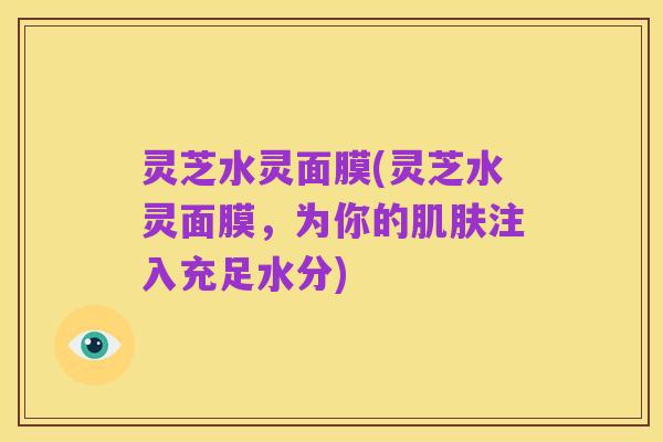 灵芝水灵面膜(灵芝水灵面膜,为你的肌肤注入充足水分)