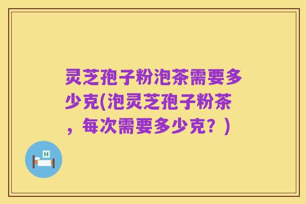 灵芝孢子粉泡茶需要多少克(泡灵芝孢子粉茶,每次需要多少克?)