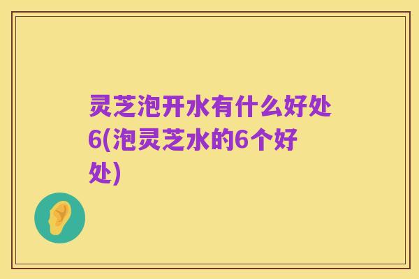 灵芝泡开水有什么好处6(泡灵芝水的6个好处)