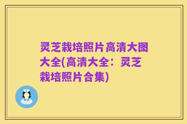 灵芝栽培照片高清大图大全(高清大全:灵芝栽培照片合集)